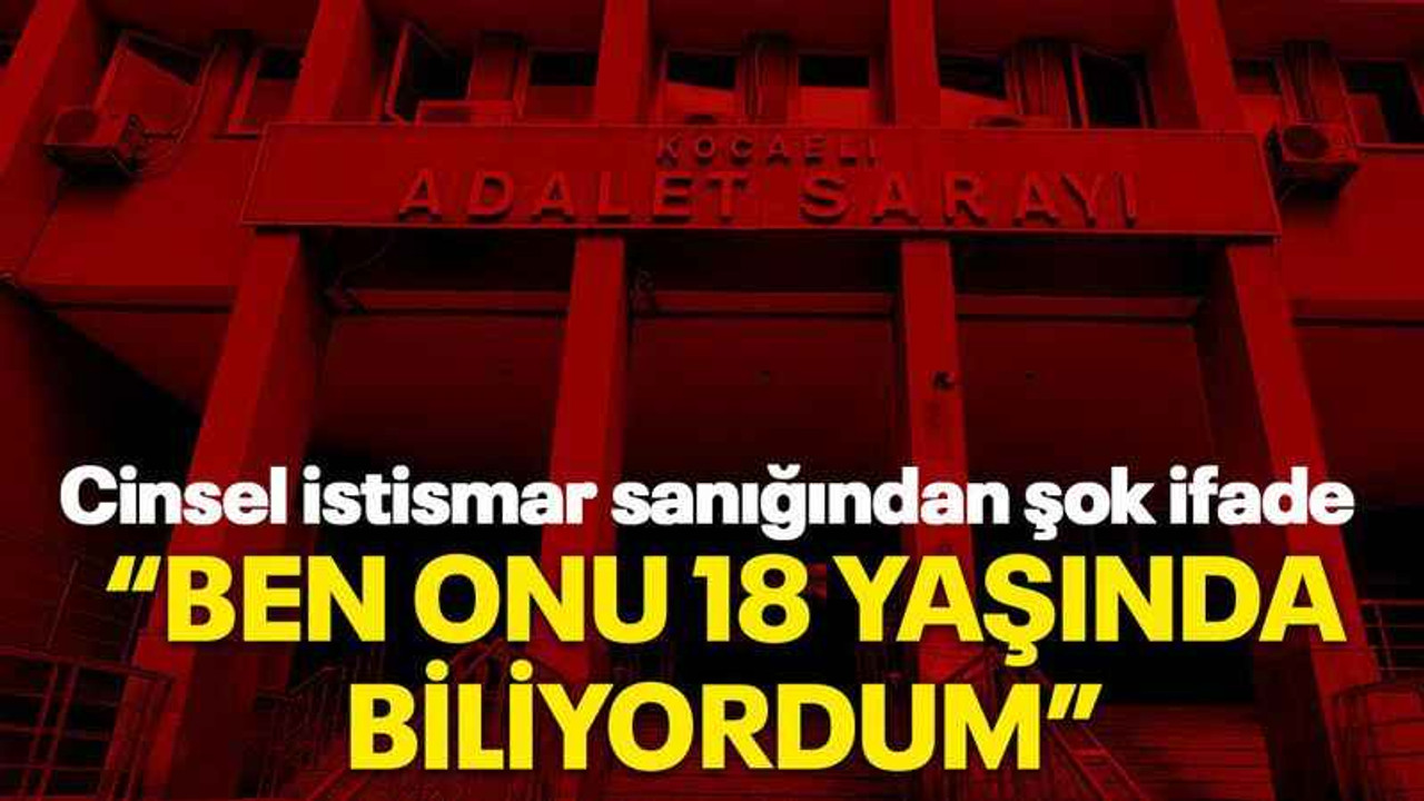 Cinsel istismar sanığından şok ifade: Ben onu 18 yaşında biliyordum